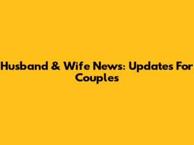 Husband & Wife News: Updates For Couples