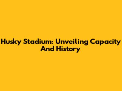 Husky Stadium: Unveiling Capacity And History