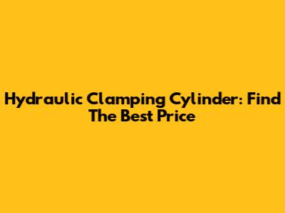 Hydraulic Clamping Cylinder: Find The Best Price