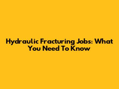 Hydraulic Fracturing Jobs: What You Need To Know