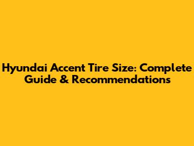 Hyundai Accent Tire Size: Complete Guide & Recommendations