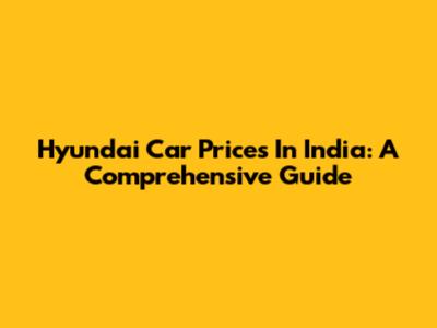 Hyundai Car Prices In India: A Comprehensive Guide