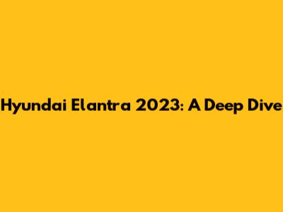 Hyundai Elantra 2023: A Deep Dive