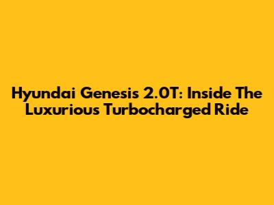 Hyundai Genesis 2.0T: Inside The Luxurious Turbocharged Ride