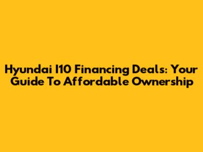 Hyundai I10 Financing Deals: Your Guide To Affordable Ownership