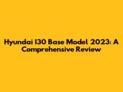 Hyundai I30 Base Model 2023: A Comprehensive Review