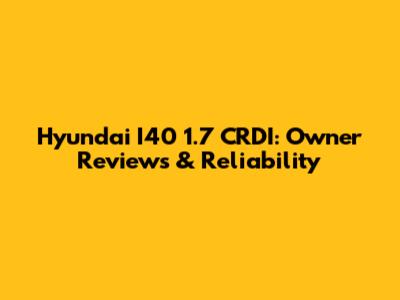 Hyundai I40 1.7 CRDI: Owner Reviews & Reliability