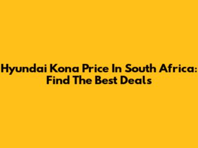 Hyundai Kona Price In South Africa: Find The Best Deals