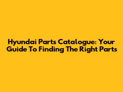 Hyundai Parts Catalogue: Your Guide To Finding The Right Parts