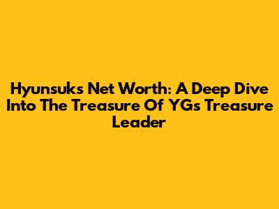 Hyunsuk's Net Worth: A Deep Dive Into The Treasure Of YG's Treasure Leader