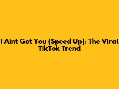 I Ain't Got You (Speed Up): The Viral TikTok Trend