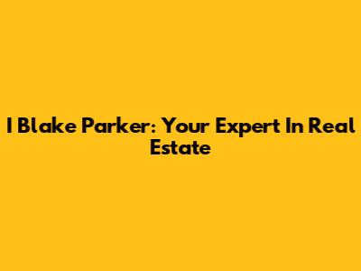 I Blake Parker: Your Expert In Real Estate