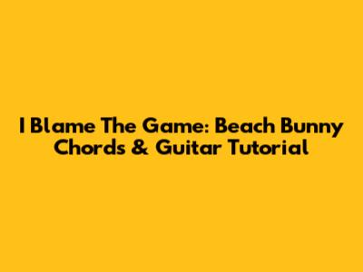 I Blame The Game: Beach Bunny Chords & Guitar Tutorial