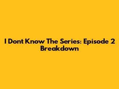 I Don't Know The Series: Episode 2 Breakdown