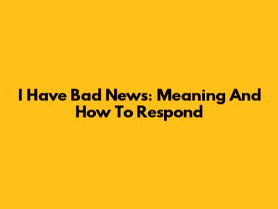 I Have Bad News: Meaning And How To Respond