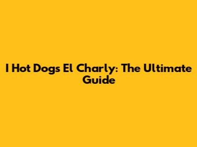 I Hot Dogs El Charly: The Ultimate Guide