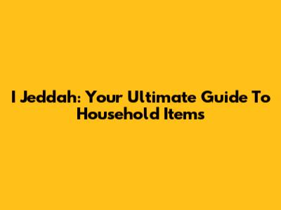 I Jeddah: Your Ultimate Guide To Household Items