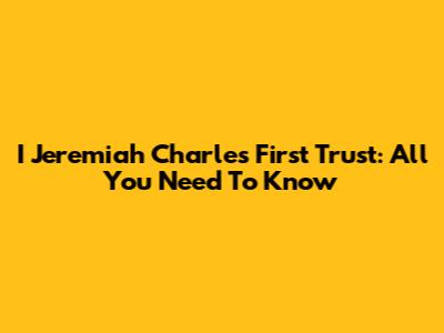 I Jeremiah Charles First Trust: All You Need To Know