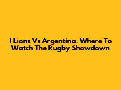 I Lions Vs Argentina: Where To Watch The Rugby Showdown