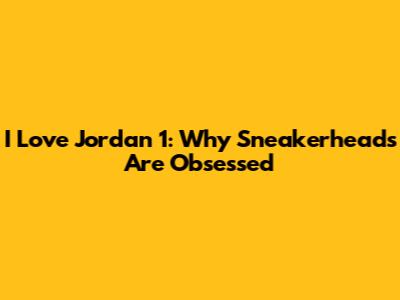 I Love Jordan 1: Why Sneakerheads Are Obsessed