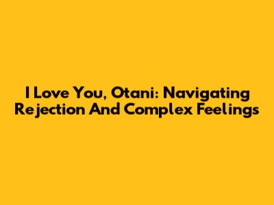 I Love You, Otani: Navigating Rejection And Complex Feelings