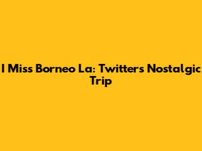 I Miss Borneo La: Twitter's Nostalgic Trip