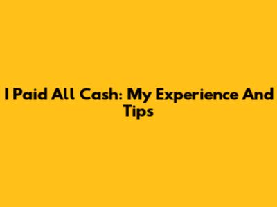 I Paid All Cash: My Experience And Tips