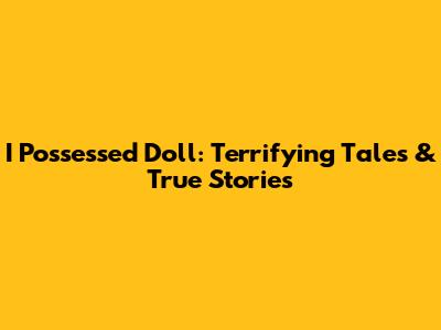 I Possessed Doll: Terrifying Tales & True Stories