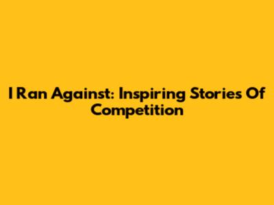 I Ran Against: Inspiring Stories Of Competition