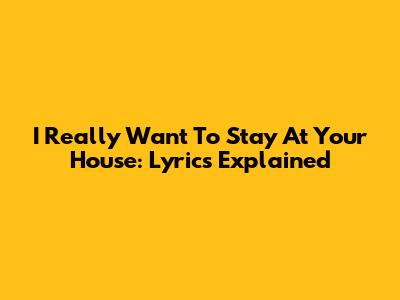 I Really Want To Stay At Your House: Lyrics Explained