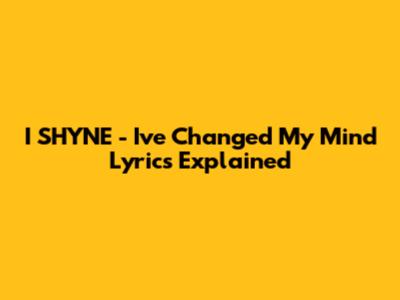I SHYNE - I've Changed My Mind Lyrics Explained