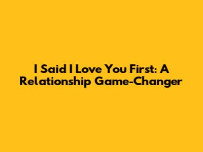 I Said "I Love You" First: A Relationship Game-Changer