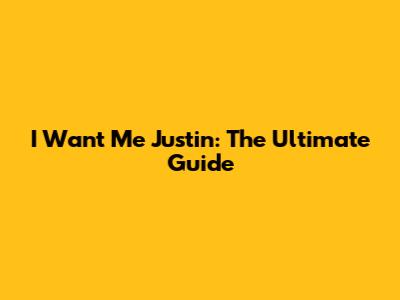 I Want Me Justin: The Ultimate Guide