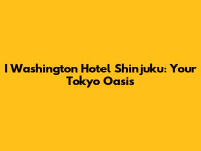 I Washington Hotel Shinjuku: Your Tokyo Oasis