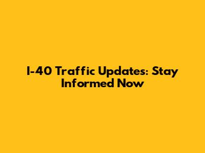 I-40 Traffic Updates: Stay Informed Now