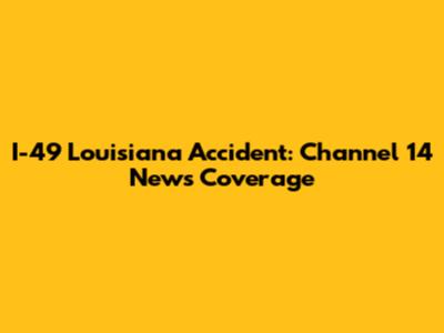 I-49 Louisiana Accident: Channel 14 News Coverage