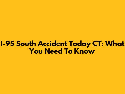 I-95 South Accident Today CT: What You Need To Know