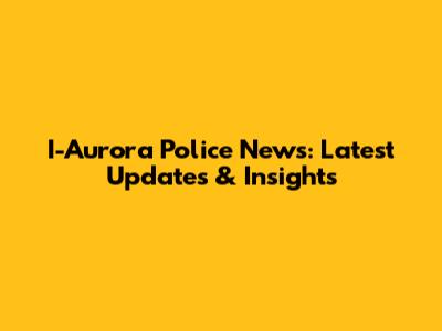 I-Aurora Police News: Latest Updates & Insights