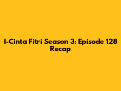 I-Cinta Fitri Season 3: Episode 128 Recap