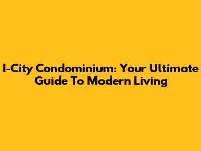 I-City Condominium: Your Ultimate Guide To Modern Living