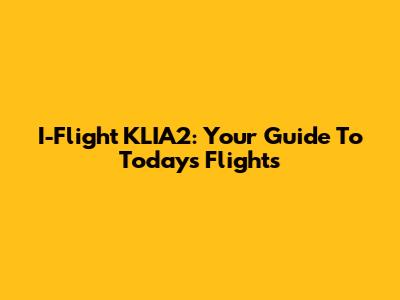 I-Flight KLIA2: Your Guide To Today's Flights