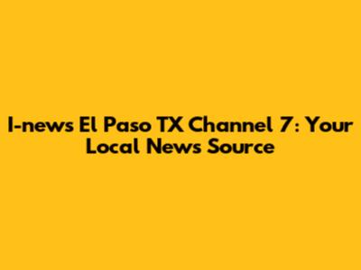 I-news El Paso TX Channel 7: Your Local News Source