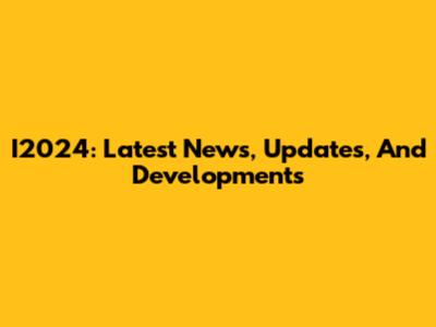 I2024: Latest News, Updates, And Developments