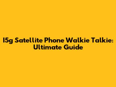 I5g Satellite Phone Walkie Talkie: Ultimate Guide