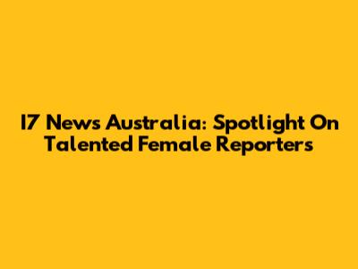 I7 News Australia: Spotlight On Talented Female Reporters