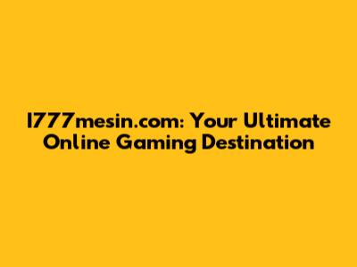 I777mesin.com: Your Ultimate Online Gaming Destination