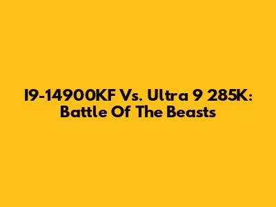 I9-14900KF Vs. Ultra 9 285K: Battle Of The Beasts