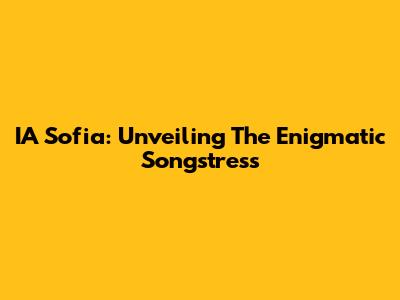IA Sofia: Unveiling The Enigmatic Songstress