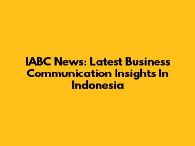 IABC News: Latest Business Communication Insights In Indonesia