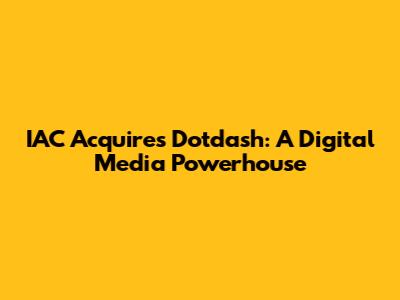 IAC Acquires Dotdash: A Digital Media Powerhouse